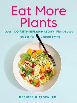 Mănâncă mai multe plante: Peste 100 de rețete antiinflamatorii, pe bază de plante, pentru o viață vibrantă - Eat More Plants: Over 100 Anti-Inflammatory, Plant-Based Recipes for Vibrant Living