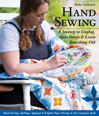 Hand Sewing: A Journey to Unplug, Slow Down & Learn Something Old; Hand Piecing, Quilting, Appliqu & English Paper Piecing in One
