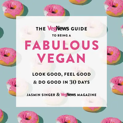 The Vegnews Guide to Being a Fabulous Vegan: Arată bine, simte-te bine și fă bine în 30 de zile - The Vegnews Guide to Being a Fabulous Vegan: Look Good, Feel Good & Do Good in 30 Days