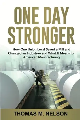 One Day Stronger: How One Union Local Saved a Mill and Changed an Industry - and What It Means for American Manufacturing - One Day Stronger: How One Union Local Saved a Mill and Changed an Industry--and What It Means for American Manufacturing