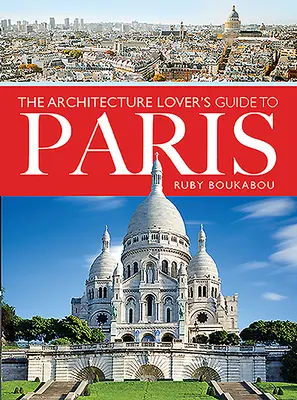 The Architecture Lover's Guide to Paris (Ghidul iubitorilor de arhitectură din Paris) - The Architecture Lover's Guide to Paris