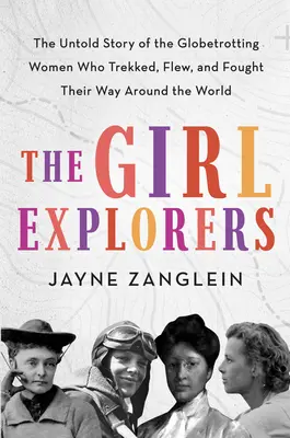Fetele exploratoare: The Untold Story of the Globetrotting Women Who Trekked, Flew, and Fought Their Way Around the World - The Girl Explorers: The Untold Story of the Globetrotting Women Who Trekked, Flew, and Fought Their Way Around the World