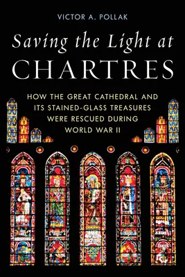 Salvarea luminii la Chartres: Cum au fost salvate Marea Catedrală și comorile sale din vitralii în timpul celui de-al Doilea Război Mondial - Saving the Light at Chartres: How the Great Cathedral and Its Stained-Glass Treasures Were Rescued During World War II