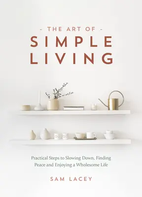 Arta de a trăi simplu: Practical Steps to Slowing Down, Finding Peace and Enjoying a Wholesome Life - The Art of Simple Living: Practical Steps to Slowing Down, Finding Peace and Enjoying a Wholesome Life