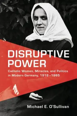 Disruptive Power: Femei catolice, miracole și politică în Germania modernă, 1918-1965 - Disruptive Power: Catholic Women, Miracles, and Politics in Modern Germany, 1918-1965