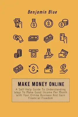 Faceți bani online: A Self-Help Guide To Understanding Ways To Make Good Income Per Month With Your Online Business And Gain Financial Fre - Make Money Online: A Self-Help Guide To Understanding Ways To Make Good Income Per Month With Your Online Business And Gain Financial Fre