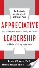 Appreciative Leadership: Focus on What Works to Drive Winning Performance and Build a Thriving Organization (Concentrează-te pe ceea ce funcționează pentru a obține performanțe câștigătoare și a construi o organizație prosperă) - Appreciative Leadership: Focus on What Works to Drive Winning Performance and Build a Thriving Organization