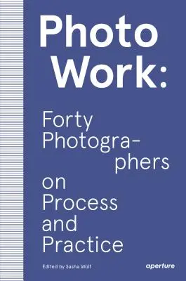 Photowork: Forty Photographers on Process and Practice (Patruzeci de fotografi despre proces și practică) - Photowork: Forty Photographers on Process and Practice