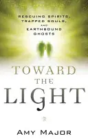 Toward the Light: Salvarea spiritelor, a sufletelor blocate și a fantomelor legate de pământ - Toward the Light: Rescuing Spirits, Trapped Souls, and Earthbound Ghosts