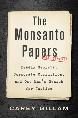 The Monsanto Papers: Secrete mortale, corupție corporativă și căutarea justiției de către un om (Deadly Secrets, Corporate Corruption, and One Man's Search for Justice) - The Monsanto Papers: Deadly Secrets, Corporate Corruption, and One Man's Search for Justice