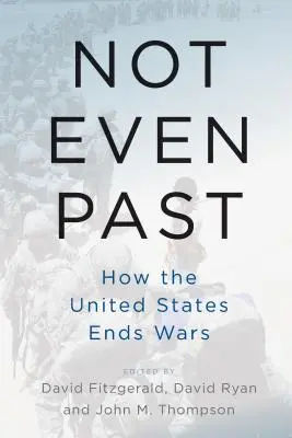 Nici măcar în trecut: Cum termină Statele Unite războaiele - Not Even Past: How the United States Ends Wars