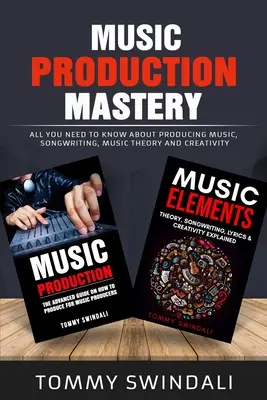 Music Production Mastery: All You Need to Know About Producing Music, Songwriting, Music Theory and Creativity (Two Book Bundle)