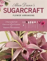 Alan Dunn's Sugarcraft Flower Arranging: Ghid pas cu pas pentru crearea de flori din zahăr pentru aranjamente rafinate - Alan Dunn's Sugarcraft Flower Arranging: A Step-By-Step Guide to Creating Sugar Flowers for Exquisite Arrangements