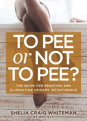 To Pee or Not to Pee? The Guide for Reducing and Eliminating Urinary Incontinence (Ghidul pentru reducerea și eliminarea incontinenței urinare) - To Pee or Not to Pee?: The Guide for Reducing and Eliminating Urinary Incontinence