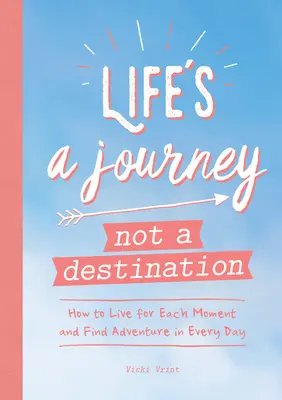 Life's a Journey Not a Destination: Cum să trăiești pentru fiecare clipă și să găsești aventura în fiecare zi - Life's a Journey Not a Destination: How to Live for Each Moment and Find Adventure in Every Day