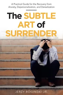 Arta subtilă a capitulării: Un ghid practic pentru recuperarea de la anxietate, depersonalizare și derealizare - The Subtle Art of Surrender: A Practical Guide for the Recovery from Anxiety, Depersonalization, and Derealization