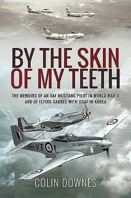 By the Skin of My Teeth: Memoriile unui pilot RAF Mustang în Al Doilea Război Mondial și ale unui pilot de Sabre cu USAF în Coreea - By the Skin of My Teeth: The Memoirs of an RAF Mustang Pilot in World War II and of Flying Sabres with USAF in Korea