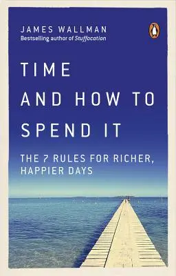 Timpul și cum să îl cheltuim: Cele 7 reguli pentru zile mai bogate și mai fericite - Time and How to Spend It: The 7 Rules for Richer, Happier Days