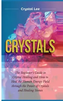 Cristale: Ghidul începătorului pentru vindecarea cu cristale și cum să vindeci câmpul energetic uman prin puterea cristalelor și a S - Crystals: Beginner's Guide to Crystal Healing and How to Heal the Human Energy Field through the Power of Crystals and Healing S