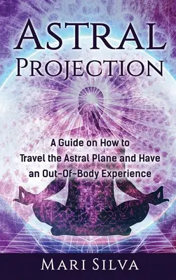 Proiecția astrală: Un ghid despre cum să călătorești în planul astral și să ai o experiență extracorporală - Astral Projection: A Guide on How to Travel the Astral Plane and Have an Out-Of-Body Experience