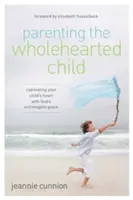 Parenting the Wholehearted Child (Părinți cu inima întreagă): Captivarea inimii copilului tău cu harul extravagant al lui Dumnezeu - Parenting the Wholehearted Child: Captivating Your Child's Heart with God's Extravagant Grace