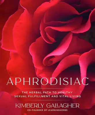 Aphrodisiac: Calea pe bază de plante către împlinirea sexuală sănătoasă și viață vitală - Aphrodisiac: The Herbal Path to Healthy Sexual Fulfillment and Vital Living