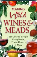 Making Wild Wines & Meads: 125 de rețete neobișnuite folosind ierburi, fructe, flori și multe altele - Making Wild Wines & Meads: 125 Unusual Recipes Using Herbs, Fruits, Flowers & More