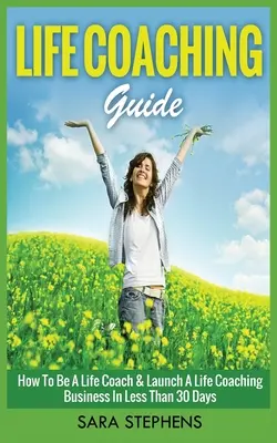 Life Coaching Guide: Cum să devii un Life Coach și să lansezi o afacere de Life Coaching în mai puțin de 30 de zile - Life Coaching Guide: How to Be A Life Coach & Launch A Life Coaching Business In Less Than 30 Days