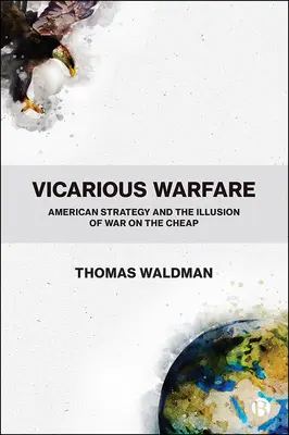 Vicarious Warfare: American Strategy and the Illusion of War on the Cheap (Strategia americană și iluzia războiului ieftin) - Vicarious Warfare: American Strategy and the Illusion of War on the Cheap