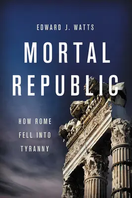 Republica Mortală: Cum a căzut Roma în tiranie - Mortal Republic: How Rome Fell Into Tyranny