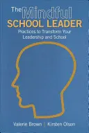 Liderul școlar conștient: Practici de transformare a leadership-ului și a școlii dumneavoastră - The Mindful School Leader: Practices to Transform Your Leadership and School
