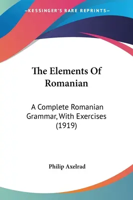 Elementele limbii române: A Complete Romanian Grammar, With Exercises (1919) - The Elements Of Romanian: A Complete Romanian Grammar, With Exercises (1919)