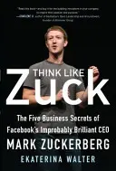 Gândește ca Zuck: Cele cinci secrete de afaceri ale lui Mark Zuckerberg, CEO-ul incredibil de strălucit al Facebook - Think Like Zuck: The Five Business Secrets of Facebook's Improbably Brilliant CEO Mark Zuckerberg