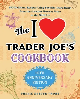 The I Love Trader Joe's Cookbook: 10th Anniversary Edition: 150 de rețete delicioase folosind ingredientele preferate de la cel mai mare magazin alimentar din Wo - The I Love Trader Joe's Cookbook: 10th Anniversary Edition: 150 Delicious Recipes Using Favorite Ingredients from the Greatest Grocery Store in the Wo