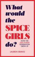 What Would the Spice Girls Do? How the Girl Power Generation Grew Up - What Would the Spice Girls Do?: How the Girl Power Generation Grew Up