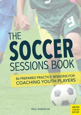 The Soccer Sessions Book: 86 de sesiuni de antrenament pregătite pentru antrenarea tinerilor jucători - The Soccer Sessions Book: 86 Prepared Practice Sessions for Coaching Youth Players