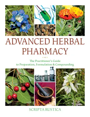 Farmacie avansată pe bază de plante: Ghidul practicianului pentru preparare, formulare și compostare: The Practitioner's Guide to Preparation, Formulation and Compounding - Advanced Herbal Pharmacy: The Practitioner's Guide to Preparation, Formulation and Compounding