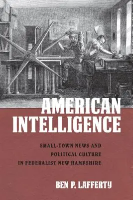 Inteligența americană: Știri din orașele mici și cultură politică în New Hampshire-ul federalist - American Intelligence: Small-Town News and Political Culture in Federalist New Hampshire
