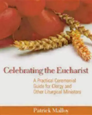 Celebrarea Euharistiei: A Practical Ceremonial Guide for Clergy and Other Liturgical Ministers - Celebrating the Eucharist: A Practical Ceremonial Guide for Clergy and Other Liturgical Ministers