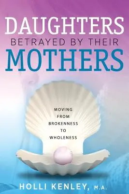 Daughters Betrayed By Their Mothers: Trecerea de la frângere la integritate - Daughters Betrayed By Their Mothers: Moving From Brokenness To Wholeness