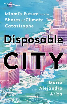 Orașul de unică folosință: Viitorul orașului Miami pe țărmurile catastrofei climatice - Disposable City: Miami's Future on the Shores of Climate Catastrophe