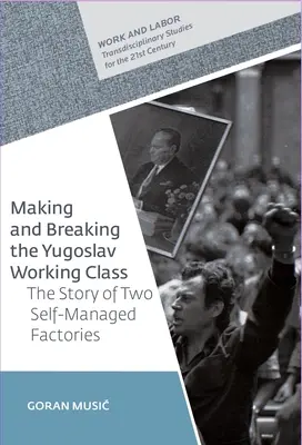 Making and Breaking the Yugoslav Working Class: Povestea a două fabrici autogestionate - Making and Breaking the Yugoslav Working Class: The Story of Two Self-Managed Factories