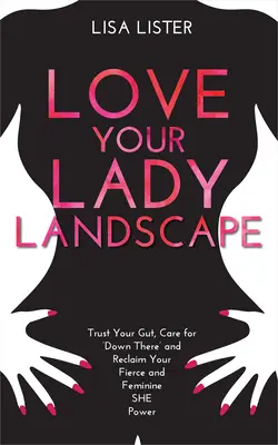 Love Your Lady Landscape: Ai încredere în instinctul tău, ai grijă de „acolo jos” și revendică-ți puterea feminină și feroce a ELLE - Love Your Lady Landscape: Trust Your Gut, Care for 'Down There' and Reclaim Your Fierce and Feminine SHE Power