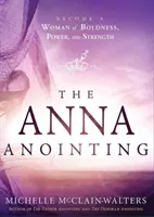 Ungerea Annei: Deveniți o femeie plină de îndrăzneală, putere și tărie - The Anna Anointing: Become a Woman of Boldness, Power and Strength