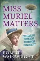 Miss Muriel Matters - Sufragista neînfricată care a luptat pentru egalitate (Wainwright Robert (Autor)) - Miss Muriel Matters - The fearless suffragist who fought for equality (Wainwright Robert (Author))