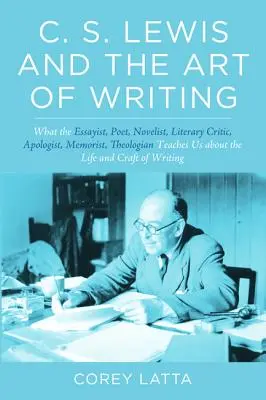 C. S. Lewis și arta de a scrie: What the Essayist, Poet, Novelist, Literary Critic, Apologist, Memoirist, Theologian Teaches Us about the Life and - C. S. Lewis and the Art of Writing: What the Essayist, Poet, Novelist, Literary Critic, Apologist, Memoirist, Theologian Teaches Us about the Life and