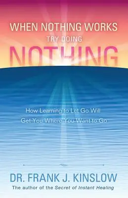 Când nimic nu funcționează, încearcă să nu faci nimic: Cum să înveți să renunți te va duce acolo unde vrei să ajungi - When Nothing Works Try Doing Nothing: How Learning to Let Go Will Get You Where You Want to Go
