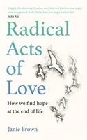 Acte radicale de iubire - Cum ne găsim speranța la sfârșitul vieții - Radical Acts of Love - How We Find Hope at the End of Life