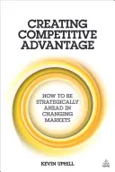 Creating Competitive Advantage: How to Be Strategically Ahead in Changing Markets (Crearea avantajului competitiv: Cum să devansați strategic piețele în schimbare) - Creating Competitive Advantage: How to Be Strategically Ahead in Changing Markets