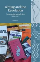 Writing and the Revolution: Metaficțiune venezueleană 2004-2012 - Writing and the Revolution: Venezuelan Metafiction 2004-2012